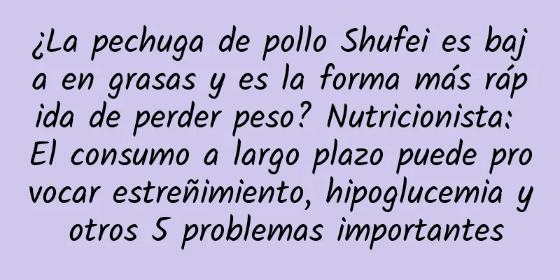 ¿La pechuga de pollo Shufei es baja en grasas y es la forma más rápida de perder peso? Nutricionista: El consumo a largo plazo puede provocar estreñimiento, hipoglucemia y otros 5 problemas importantes