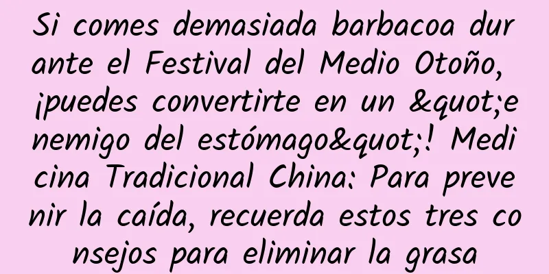 Si comes demasiada barbacoa durante el Festival del Medio Otoño, ¡puedes convertirte en un "enemigo del estómago"! Medicina Tradicional China: Para prevenir la caída, recuerda estos tres consejos para eliminar la grasa
