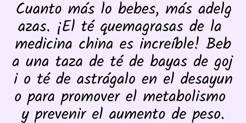 Cuanto más lo bebes, más adelgazas. ¡El té quemagrasas de la medicina china es increíble! Beba una taza de té de bayas de goji o té de astrágalo en el desayuno para promover el metabolismo y prevenir el aumento de peso.