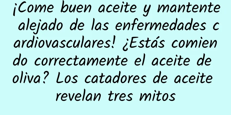 ¡Come buen aceite y mantente alejado de las enfermedades cardiovasculares! ¿Estás comiendo correctamente el aceite de oliva? Los catadores de aceite revelan tres mitos