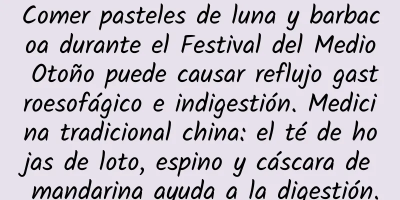 Comer pasteles de luna y barbacoa durante el Festival del Medio Otoño puede causar reflujo gastroesofágico e indigestión. Medicina tradicional china: el té de hojas de loto, espino y cáscara de mandarina ayuda a la digestión.