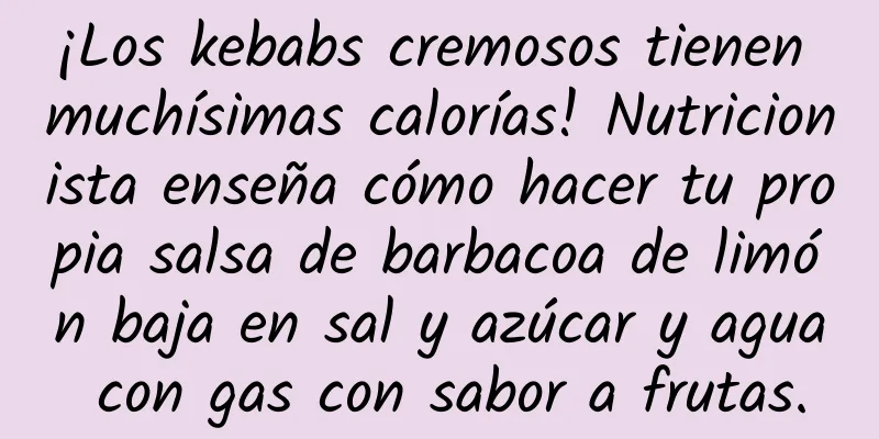 ¡Los kebabs cremosos tienen muchísimas calorías! Nutricionista enseña cómo hacer tu propia salsa de barbacoa de limón baja en sal y azúcar y agua con gas con sabor a frutas.