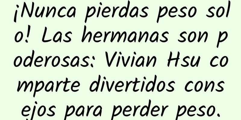 ¡Nunca pierdas peso solo! Las hermanas son poderosas: Vivian Hsu comparte divertidos consejos para perder peso.