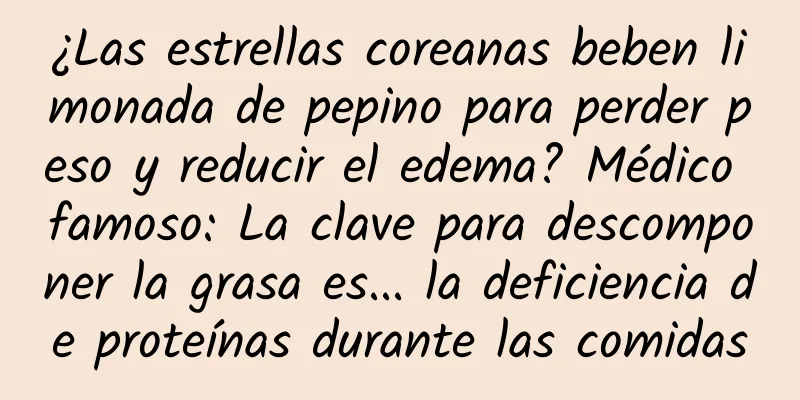 ¿Las estrellas coreanas beben limonada de pepino para perder peso y reducir el edema? Médico famoso: La clave para descomponer la grasa es... la deficiencia de proteínas durante las comidas
