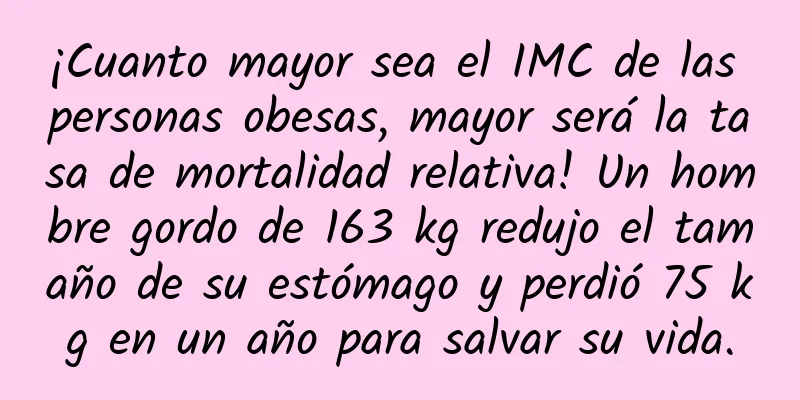 ¡Cuanto mayor sea el IMC de las personas obesas, mayor será la tasa de mortalidad relativa! Un hombre gordo de 163 kg redujo el tamaño de su estómago y perdió 75 kg en un año para salvar su vida.