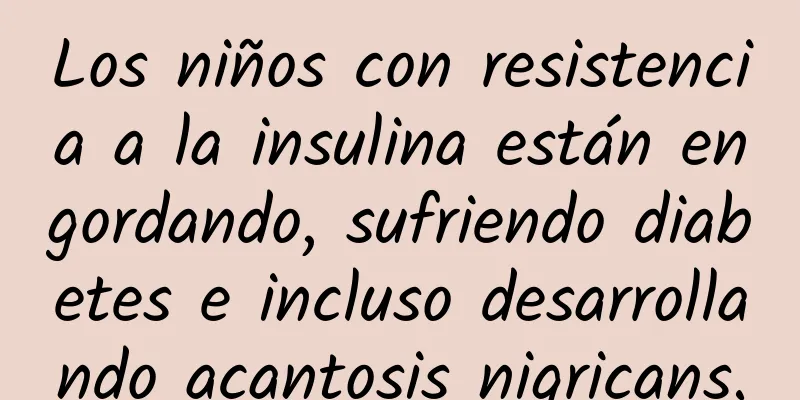 Los niños con resistencia a la insulina están engordando, sufriendo diabetes e incluso desarrollando acantosis nigricans.