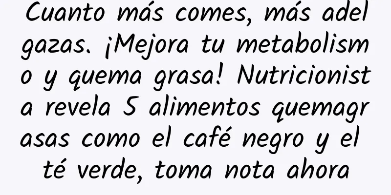 Cuanto más comes, más adelgazas. ¡Mejora tu metabolismo y quema grasa! Nutricionista revela 5 alimentos quemagrasas como el café negro y el té verde, toma nota ahora