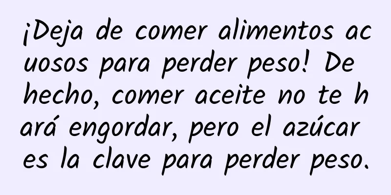¡Deja de comer alimentos acuosos para perder peso! De hecho, comer aceite no te hará engordar, pero el azúcar es la clave para perder peso.