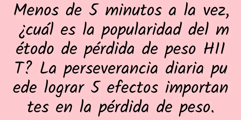 Menos de 5 minutos a la vez, ¿cuál es la popularidad del método de pérdida de peso HIIT? La perseverancia diaria puede lograr 5 efectos importantes en la pérdida de peso.