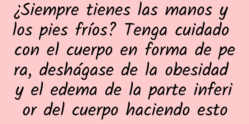 ¿Siempre tienes las manos y los pies fríos? Tenga cuidado con el cuerpo en forma de pera, deshágase de la obesidad y el edema de la parte inferior del cuerpo haciendo esto