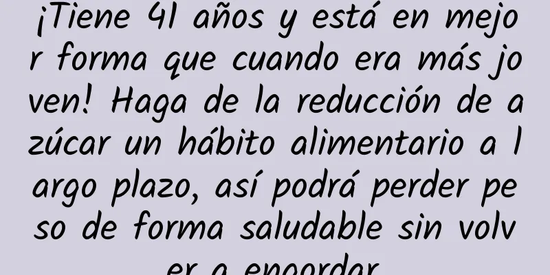 ¡Tiene 41 años y está en mejor forma que cuando era más joven! Haga de la reducción de azúcar un hábito alimentario a largo plazo, así podrá perder peso de forma saludable sin volver a engordar.