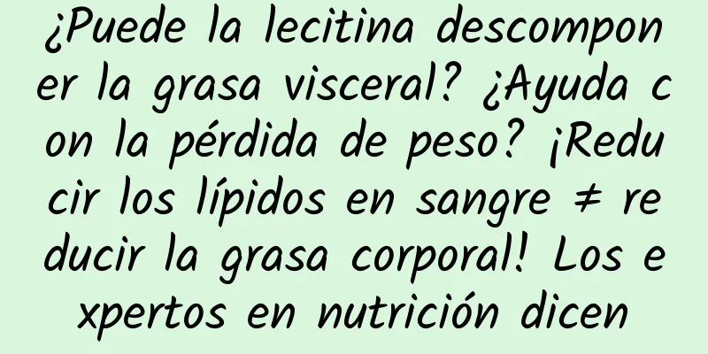 ¿Puede la lecitina descomponer la grasa visceral? ¿Ayuda con la pérdida de peso? ¡Reducir los lípidos en sangre ≠ reducir la grasa corporal! Los expertos en nutrición dicen