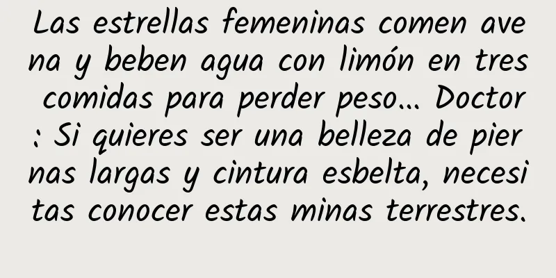 Las estrellas femeninas comen avena y beben agua con limón en tres comidas para perder peso... Doctor: Si quieres ser una belleza de piernas largas y cintura esbelta, necesitas conocer estas minas terrestres.