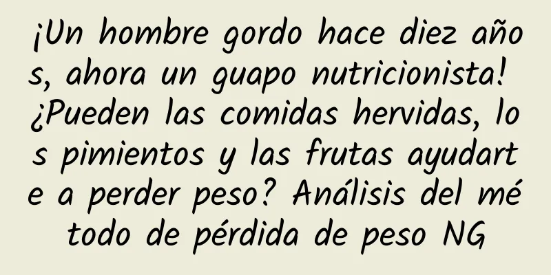¡Un hombre gordo hace diez años, ahora un guapo nutricionista! ¿Pueden las comidas hervidas, los pimientos y las frutas ayudarte a perder peso? Análisis del método de pérdida de peso NG