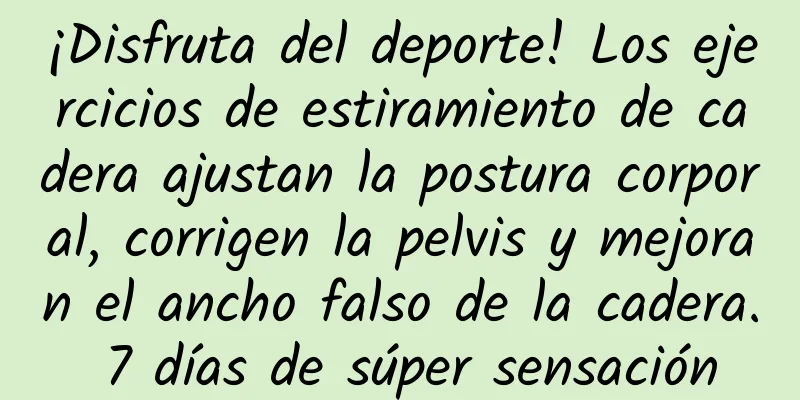 ¡Disfruta del deporte! Los ejercicios de estiramiento de cadera ajustan la postura corporal, corrigen la pelvis y mejoran el ancho falso de la cadera. 7 días de súper sensación