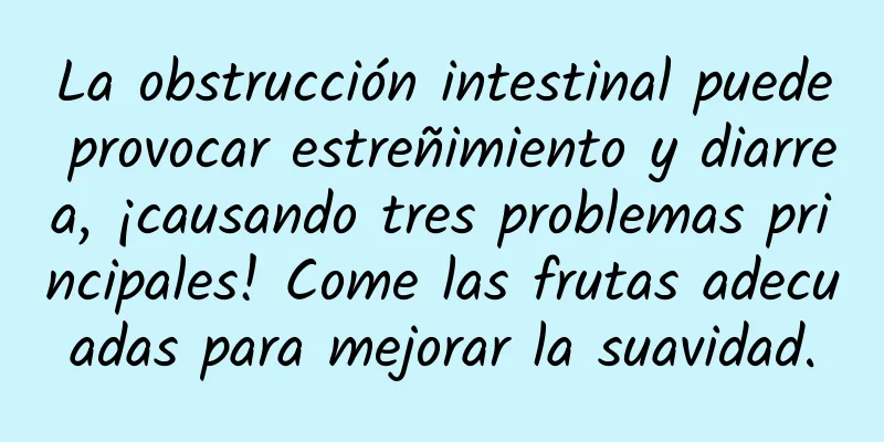 La obstrucción intestinal puede provocar estreñimiento y diarrea, ¡causando tres problemas principales! Come las frutas adecuadas para mejorar la suavidad.