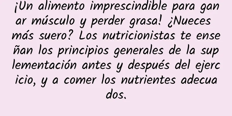 ¡Un alimento imprescindible para ganar músculo y perder grasa! ¿Nueces más suero? Los nutricionistas te enseñan los principios generales de la suplementación antes y después del ejercicio, y a comer los nutrientes adecuados.