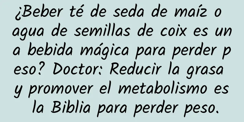 ¿Beber té de seda de maíz o agua de semillas de coix es una bebida mágica para perder peso? Doctor: Reducir la grasa y promover el metabolismo es la Biblia para perder peso.