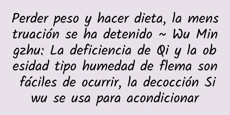 Perder peso y hacer dieta, la menstruación se ha detenido ~ Wu Mingzhu: La deficiencia de Qi y la obesidad tipo humedad de flema son fáciles de ocurrir, la decocción Siwu se usa para acondicionar
