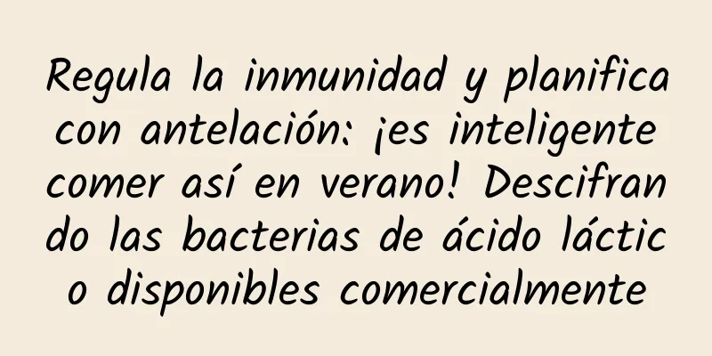 Regula la inmunidad y planifica con antelación: ¡es inteligente comer así en verano! Descifrando las bacterias de ácido láctico disponibles comercialmente
