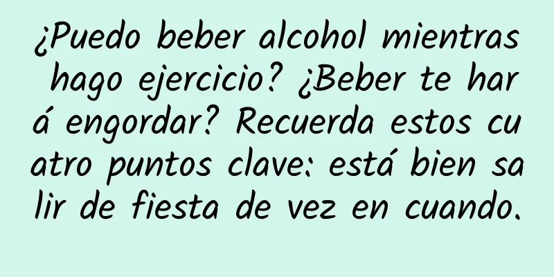 ¿Puedo beber alcohol mientras hago ejercicio? ¿Beber te hará engordar? Recuerda estos cuatro puntos clave: está bien salir de fiesta de vez en cuando.