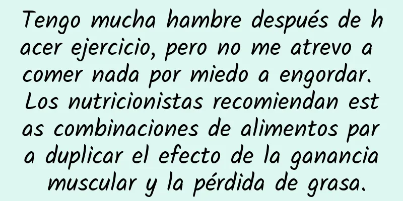 Tengo mucha hambre después de hacer ejercicio, pero no me atrevo a comer nada por miedo a engordar. Los nutricionistas recomiendan estas combinaciones de alimentos para duplicar el efecto de la ganancia muscular y la pérdida de grasa.