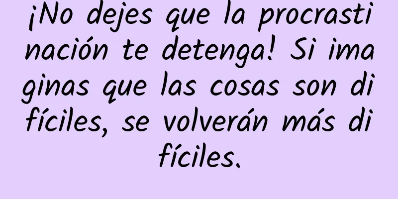 ¡No dejes que la procrastinación te detenga! Si imaginas que las cosas son difíciles, se volverán más difíciles.