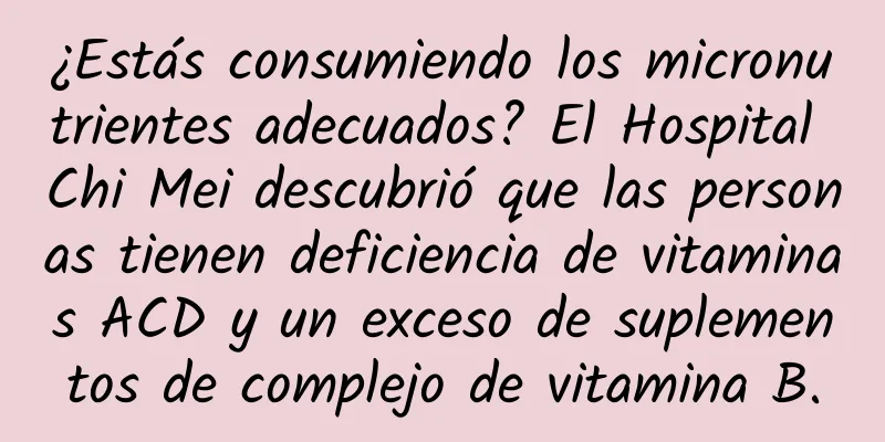 ¿Estás consumiendo los micronutrientes adecuados? El Hospital Chi Mei descubrió que las personas tienen deficiencia de vitaminas ACD y un exceso de suplementos de complejo de vitamina B.