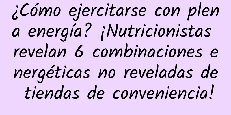 ¿Cómo ejercitarse con plena energía? ¡Nutricionistas revelan 6 combinaciones energéticas no reveladas de tiendas de conveniencia!