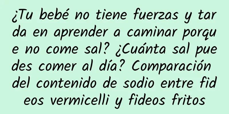 ¿Tu bebé no tiene fuerzas y tarda en aprender a caminar porque no come sal? ¿Cuánta sal puedes comer al día? Comparación del contenido de sodio entre fideos vermicelli y fideos fritos