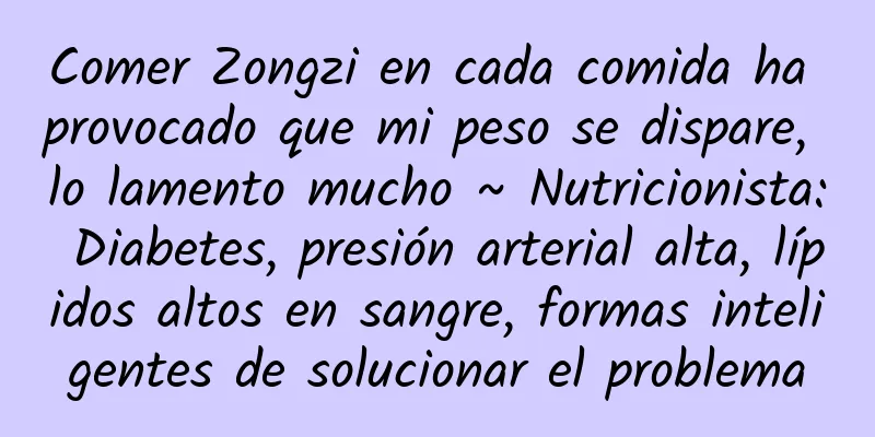 Comer Zongzi en cada comida ha provocado que mi peso se dispare, lo lamento mucho ~ Nutricionista: Diabetes, presión arterial alta, lípidos altos en sangre, formas inteligentes de solucionar el problema