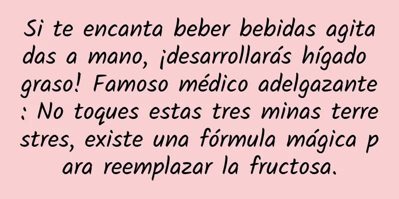 Si te encanta beber bebidas agitadas a mano, ¡desarrollarás hígado graso! Famoso médico adelgazante: No toques estas tres minas terrestres, existe una fórmula mágica para reemplazar la fructosa.