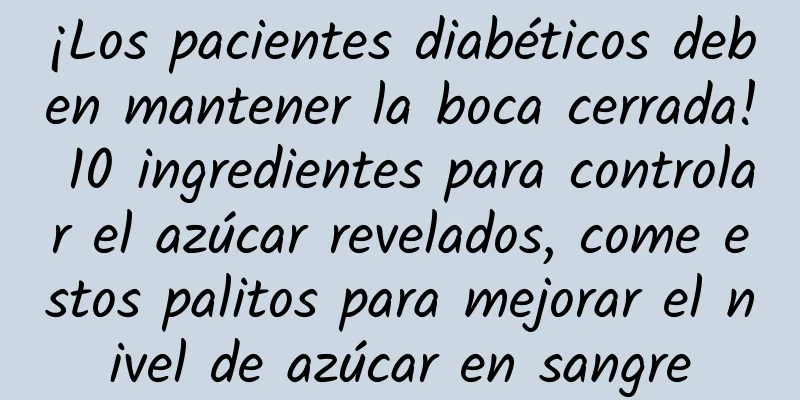 ¡Los pacientes diabéticos deben mantener la boca cerrada! 10 ingredientes para controlar el azúcar revelados, come estos palitos para mejorar el nivel de azúcar en sangre