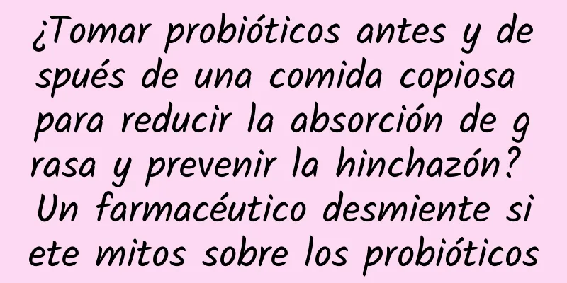 ¿Tomar probióticos antes y después de una comida copiosa para reducir la absorción de grasa y prevenir la hinchazón? Un farmacéutico desmiente siete mitos sobre los probióticos