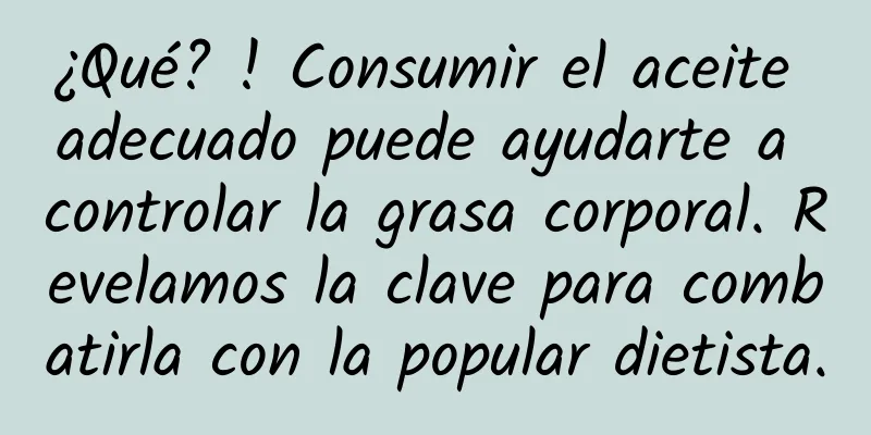 ¿Qué? ! Consumir el aceite adecuado puede ayudarte a controlar la grasa corporal. Revelamos la clave para combatirla con la popular dietista.