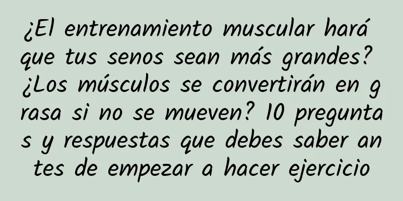 ¿El entrenamiento muscular hará que tus senos sean más grandes? ¿Los músculos se convertirán en grasa si no se mueven? 10 preguntas y respuestas que debes saber antes de empezar a hacer ejercicio