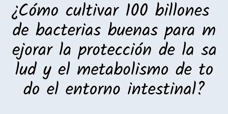¿Cómo cultivar 100 billones de bacterias buenas para mejorar la protección de la salud y el metabolismo de todo el entorno intestinal?