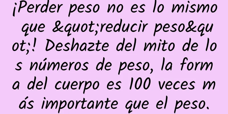 ¡Perder peso no es lo mismo que "reducir peso"! Deshazte del mito de los números de peso, la forma del cuerpo es 100 veces más importante que el peso.