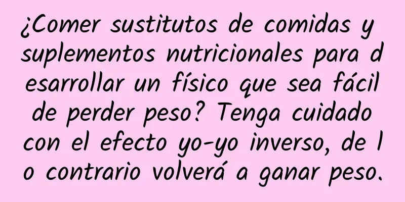 ¿Comer sustitutos de comidas y suplementos nutricionales para desarrollar un físico que sea fácil de perder peso? Tenga cuidado con el efecto yo-yo inverso, de lo contrario volverá a ganar peso.
