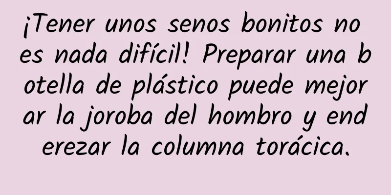 ¡Tener unos senos bonitos no es nada difícil! Preparar una botella de plástico puede mejorar la joroba del hombro y enderezar la columna torácica.