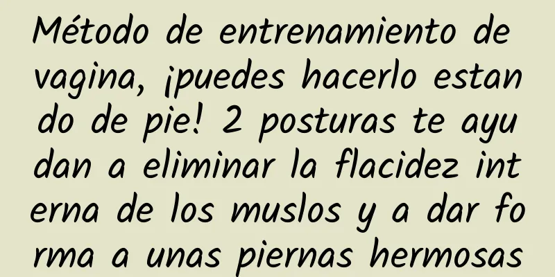 Método de entrenamiento de vagina, ¡puedes hacerlo estando de pie! 2 posturas te ayudan a eliminar la flacidez interna de los muslos y a dar forma a unas piernas hermosas