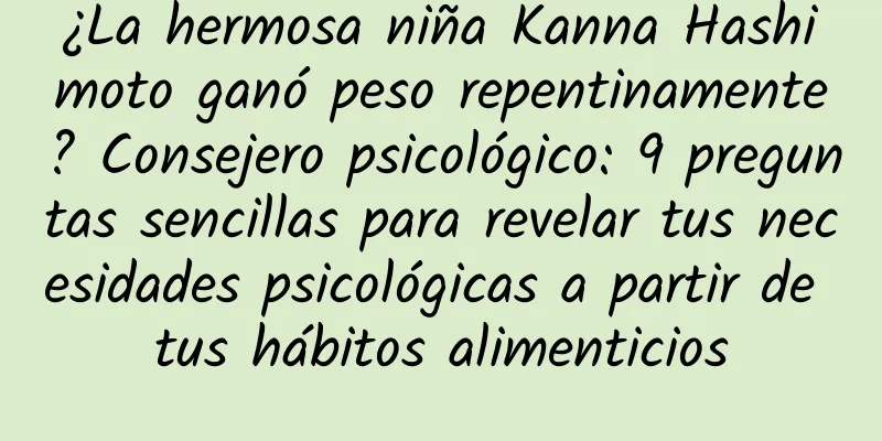 ¿La hermosa niña Kanna Hashimoto ganó peso repentinamente? Consejero psicológico: 9 preguntas sencillas para revelar tus necesidades psicológicas a partir de tus hábitos alimenticios