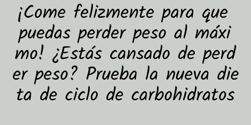 ¡Come felizmente para que puedas perder peso al máximo! ¿Estás cansado de perder peso? Prueba la nueva dieta de ciclo de carbohidratos