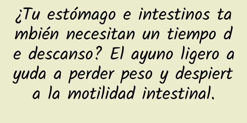 ¿Tu estómago e intestinos también necesitan un tiempo de descanso? El ayuno ligero ayuda a perder peso y despierta la motilidad intestinal.