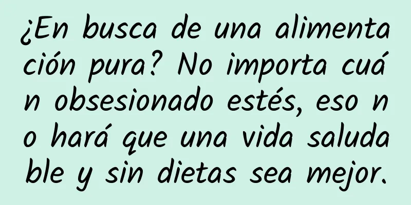¿En busca de una alimentación pura? No importa cuán obsesionado estés, eso no hará que una vida saludable y sin dietas sea mejor.