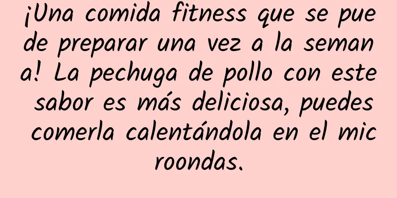 ¡Una comida fitness que se puede preparar una vez a la semana! La pechuga de pollo con este sabor es más deliciosa, puedes comerla calentándola en el microondas.