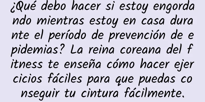 ¿Qué debo hacer si estoy engordando mientras estoy en casa durante el período de prevención de epidemias? La reina coreana del fitness te enseña cómo hacer ejercicios fáciles para que puedas conseguir tu cintura fácilmente.
