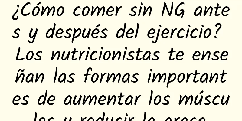 ¿Cómo comer sin NG antes y después del ejercicio? Los nutricionistas te enseñan las formas importantes de aumentar los músculos y reducir la grasa.