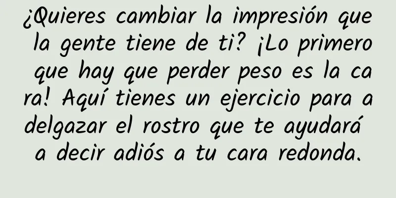¿Quieres cambiar la impresión que la gente tiene de ti? ¡Lo primero que hay que perder peso es la cara! Aquí tienes un ejercicio para adelgazar el rostro que te ayudará a decir adiós a tu cara redonda.