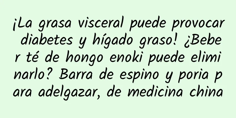 ¡La grasa visceral puede provocar diabetes y hígado graso! ¿Beber té de hongo enoki puede eliminarlo? Barra de espino y poria para adelgazar, de medicina china